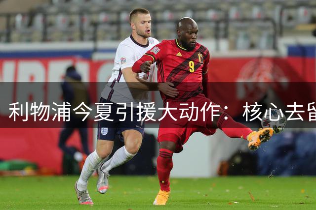 利物浦今夏引援大动作：核心去留成谜 超亿豪购计划曝光