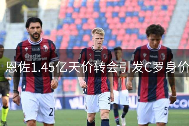 恩佐1.45亿天价转会引发C罗身价热议