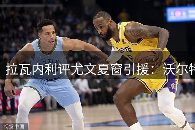 拉瓦内利评尤文夏窗引援：沃尔特马德将成关键助力