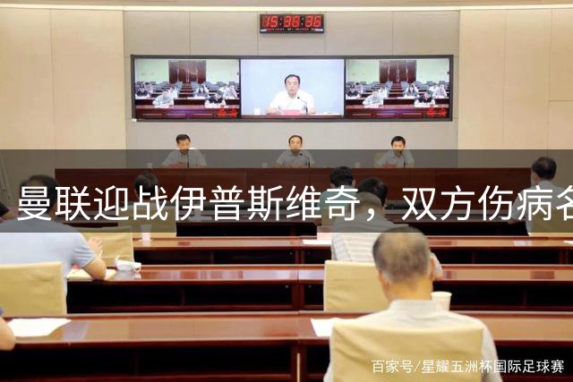 曼联迎战伊普斯维奇，双方伤病名单影响战术部署
