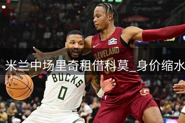 米兰中场里奇租借科莫 身价缩水引发热议