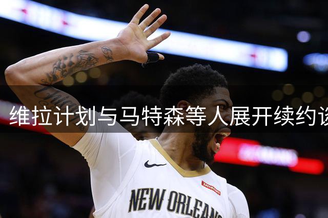 维拉计划与马特森等人展开续约谈判