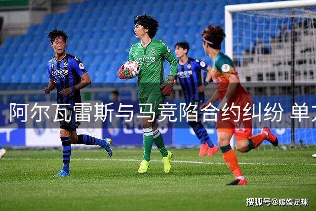 阿尔瓦雷斯与马竞陷合约纠纷 单方解约条款或成关键
